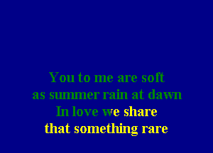 You to me are soft
as summer rain at dawn
In love we share

that something rare I