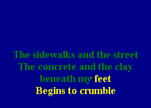 The sidewalks and the street
The concrete and the clay
beneath my feet
Begins to crumble