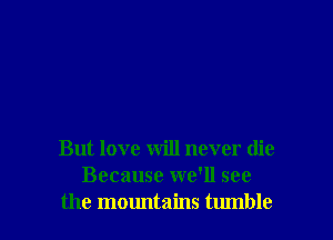 But love will never die
Because we'll see
the momltains tumble