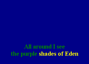 All armmd I see
the purple shades of Eden