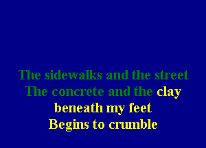 The sidewalks and the street
The concrete and the clay
beneath my feet
Begins to crumble