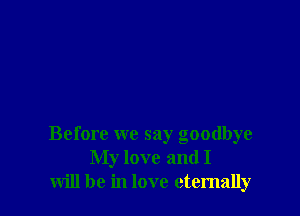 Before we say goodbye
My love and I
will be in love eternally