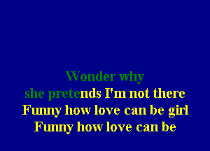 Wonder Why
she pretends I'm not there
Funny honr love can be girl
Funny honr love can be