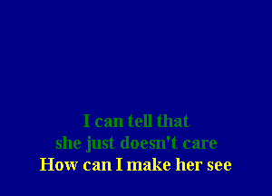 I can tell that
she just doesn't care
How can I make her see