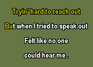 Tryin' hard to reach out

But when ltried to speak out

Felt like no one

could hear me..