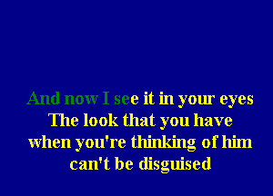 And nonr I see it in your eyes
The look that you have
When you're thinking of him
can't be disguised