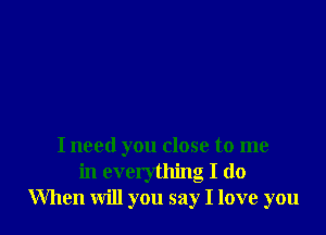 I need you close to me
in everything I do
When will you say I love you
