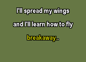 I'll spread my wings

and I'll learn how to fly

breakaway..