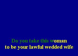 Do you take this woman
to be your lawful wedded wife