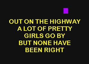 OUT ON THE HIGHWAY
A LOT OF PRETTY
GIRLS GO BY
BUT NONE HAVE
BEEN RIGHT