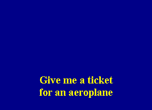 Give me a ticket
for an aeroplane