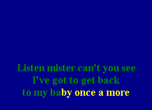 Listen mister can't you see
I've got to get back
to my baby once a more