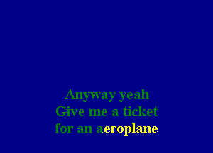 Anyway yeah
Give me a ticket
for an aeroplane