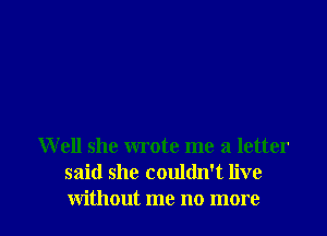 Well she wrote me a letter
said she couldn't live

without me no more I