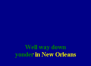 Well way down
yonder in N ew Orleans