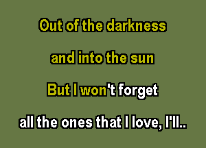 Out of the darkness

and into the sun

But I won't forget

all the ones that I love, l'll..