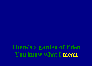 There's a garden of Eden
You know what I mean