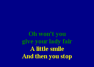 Oh won't you
give your lady fair
A little smile
And then you stop