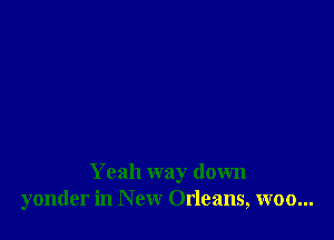 Yeah way down
yonder in New Orleans, woo...
