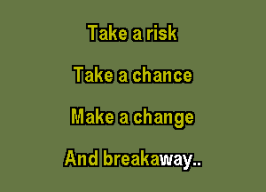 Take a risk
Take a chance

Make a change

And breakaway..