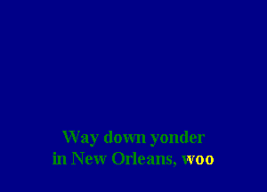 W ay down yonder
in New Orleans, woo