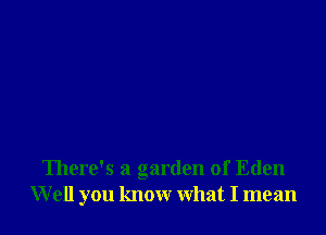There's a garden of Eden
W ell you know what I mean