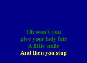 Oh won't you
give yoyr lady fair
A little smile
And then you stop