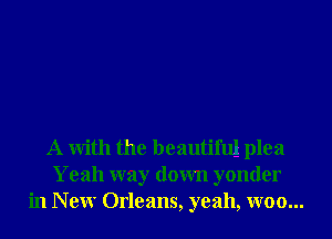 A With the beautiful plea
Yeah way down yonder
in N ew Orleans, yeah, W00...