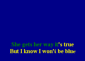 She gets her way it's true
But I know I won't be blue