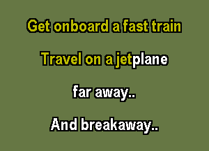 Get onboard a fast train
Travel on ajetplane

far away..

And breakaway..