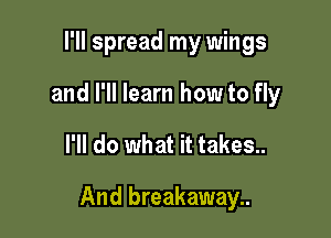 I'll spread my wings
and I'll learn how to fly

I'll do what it takes..

And breakaway..