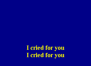 I cried for you
I cried for you