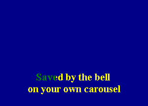 Saved by the hell
on yom own carousel