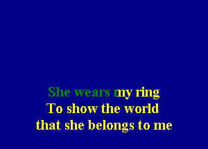 She wears my ring
To showr the world
that she belongs to me