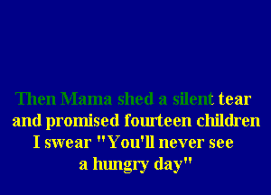 Then Mama shed a silent tear
and promised fourteen children
I swear You'll never see
a hungry day