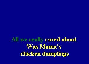 All we really cared about
Was Mama's
chicken dumplings
