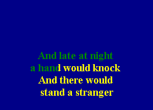 And late at night
a hand would knock
And there would
stand a stranger