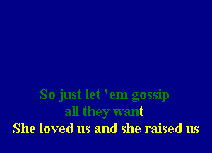 So just let 'em gossip
all they want
She loved us and she raised us