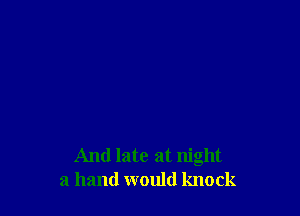 And late at night
a hand would knock