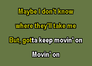 Maybe I don't know

where they'll take me

But, gotta keep movin' on

Movin' on