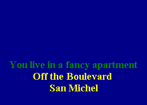 You live in a fancy apartment
Off the Boulevard
San Michel