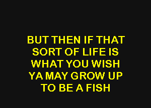 BUT THEN IF THAT
SORT OF LIFE IS
WHAT YOU WISH
YA MAY GROW UP

TO BE A FISH l