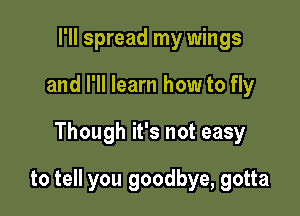 I'll spread my wings
and I'll learn how to fly

Though it's not easy

to tell you goodbye, gotta