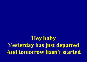 Hey baby
Yesterday has just departed
And tomorrow hasn't started