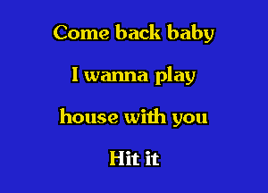 Come back baby

I wanna play

house with you

Hit it