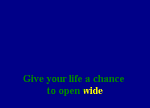 Give your life a chance
to open wide