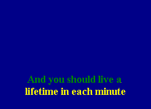And you should live a
lifetime in each minute