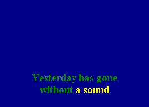 Yesterday has gone
without a sound