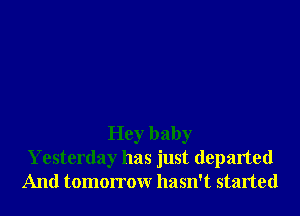 Hey baby
Yesterday has just departed
And tomorrow hasn't started