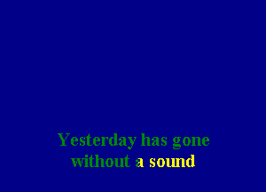 Yesterday has gone
without a sound